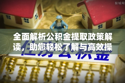 新会全面解析公积金提取政策解读，助您轻松了解与高效操作