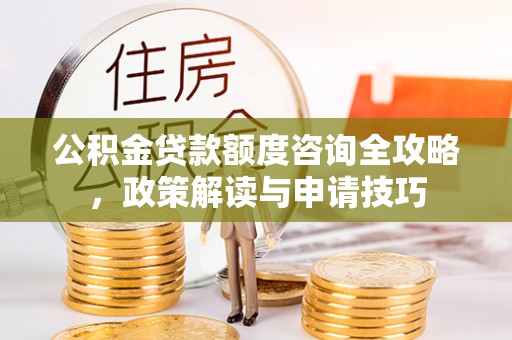新会公积金贷款额度咨询全攻略，政策解读与申请技巧