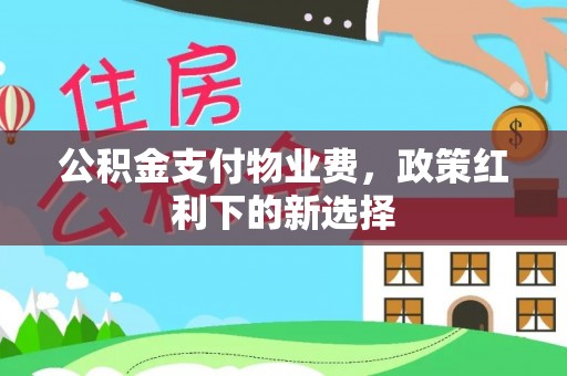 新会公积金支付物业费，政策红利下的新选择