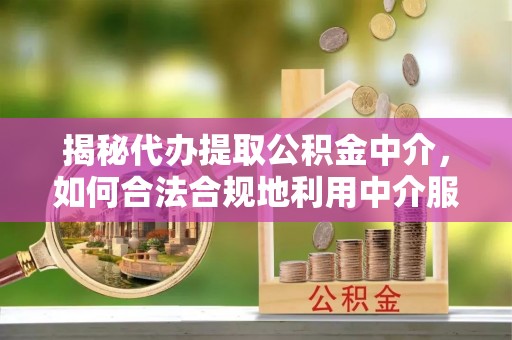 新会揭秘代办提取公积金中介，如何合法合规地利用中介服务