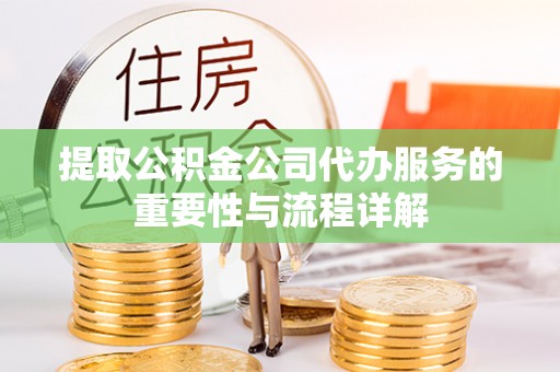 新会提取公积金公司代办服务的重要性与流程详解