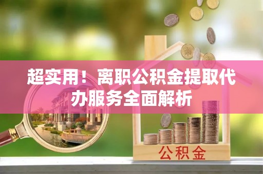 新会超实用！离职公积金提取代办服务全面解析