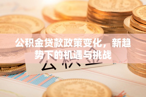 新会公积金贷款政策变化，新趋势下的机遇与挑战