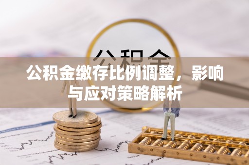 新会公积金缴存比例调整，影响与应对策略解析