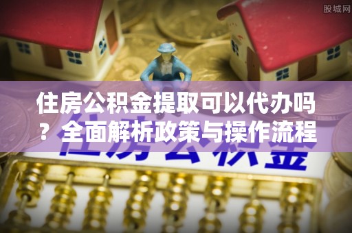 新会住房公积金提取可以代办吗？全面解析政策与操作流程