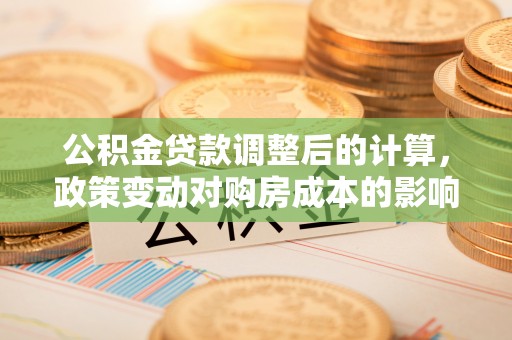 新会公积金贷款调整后的计算，政策变动对购房成本的影响分析