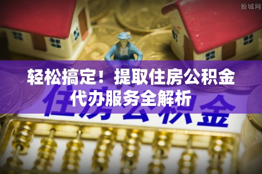 新会轻松搞定！提取住房公积金代办服务全解析