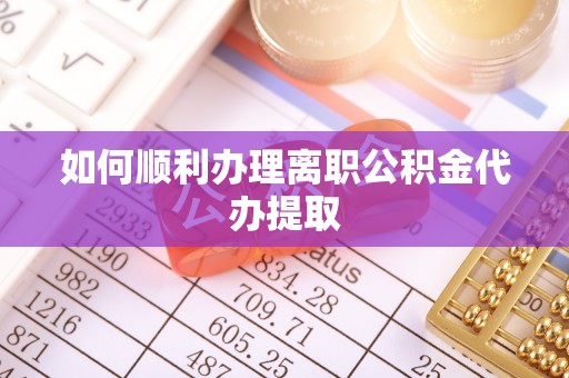 新会如何顺利办理离职公积金代办提取