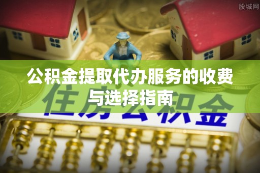 新会公积金提取代办服务的收费与选择指南