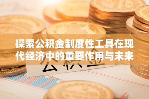 新会探索公积金制度性工具在现代经济中的重要作用与未来发展趋势