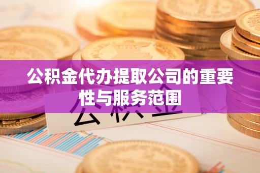 新会公积金代办提取公司的重要性与服务范围