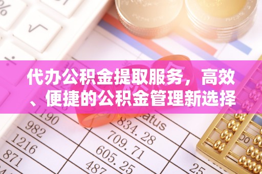新会代办公积金提取服务，高效、便捷的公积金管理新选择