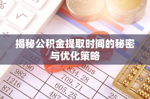 新会揭秘公积金提取时间的秘密与优化策略