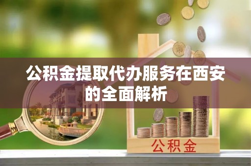 新会公积金提取代办服务在西安的全面解析