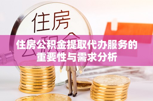 新会住房公积金提取代办服务的重要性与需求分析