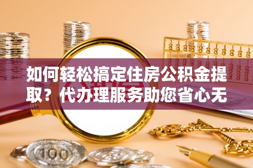 新会如何轻松搞定住房公积金提取？代办理服务助您省心无忧
