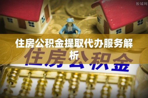 新会住房公积金提取代办服务解析