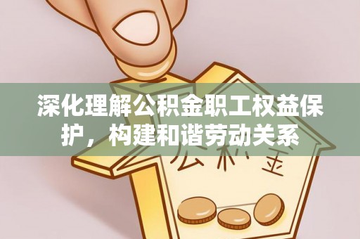新会深化理解公积金职工权益保护，构建和谐劳动关系