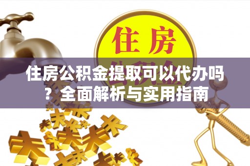 新会住房公积金提取可以代办吗？全面解析与实用指南