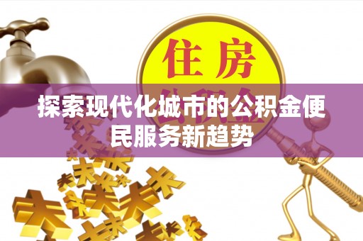 新会探索现代化城市的公积金便民服务新趋势
