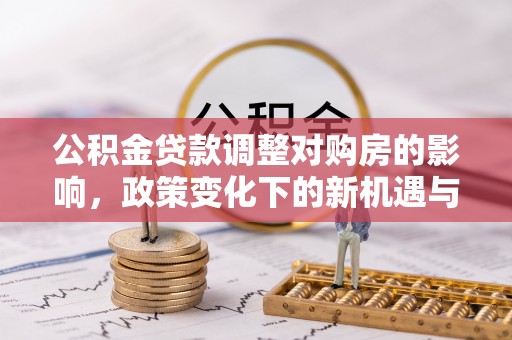 新会公积金贷款调整对购房的影响，政策变化下的新机遇与挑战