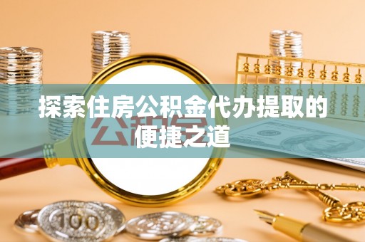 新会探索住房公积金代办提取的便捷之道