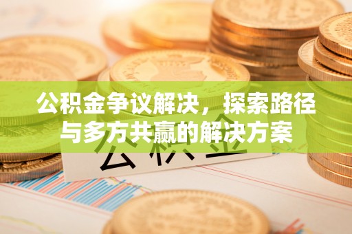 新会公积金争议解决，探索路径与多方共赢的解决方案