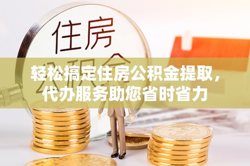 新会轻松搞定住房公积金提取，代办服务助您省时省力