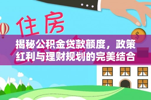 新会揭秘公积金贷款额度，政策红利与理财规划的完美结合