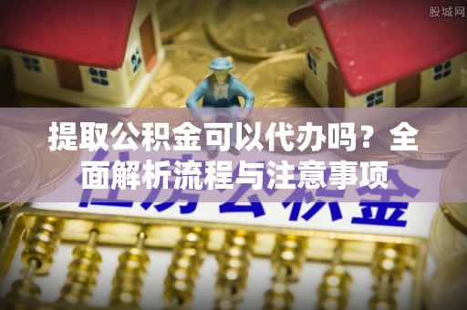 新会提取公积金可以代办吗？全面解析流程与注意事项