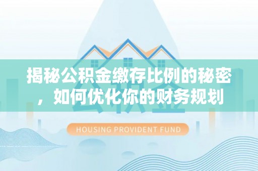 新会揭秘公积金缴存比例的秘密，如何优化你的财务规划