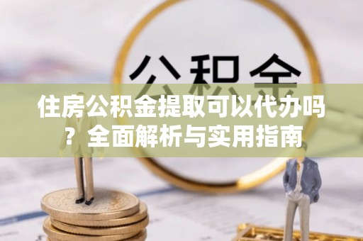 新会住房公积金提取可以代办吗？全面解析与实用指南