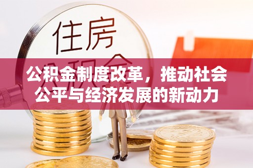 新会公积金制度改革，推动社会公平与经济发展的新动力