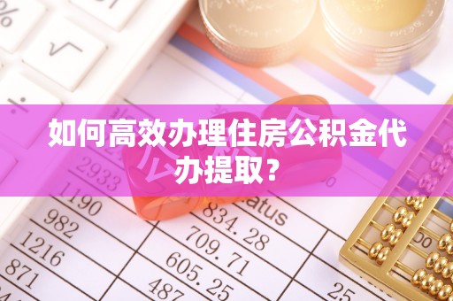 新会如何高效办理住房公积金代办提取？