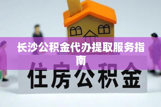 新会长沙公积金代办提取服务指南