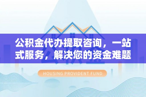 新会公积金代办提取咨询，一站式服务，解决您的资金难题