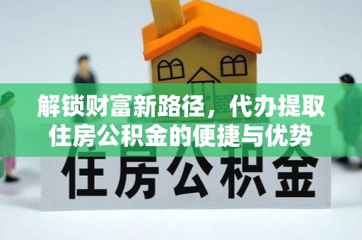 新会解锁财富新路径，代办提取住房公积金的便捷与优势