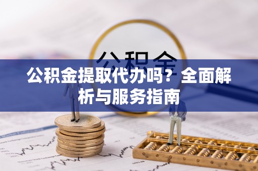 新会公积金提取代办吗？全面解析与服务指南