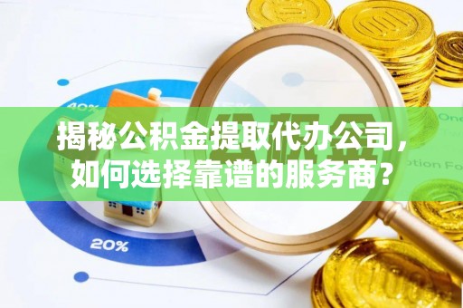 新会揭秘公积金提取代办公司，如何选择靠谱的服务商？