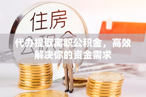 新会代办提取离职公积金，高效解决你的资金需求
