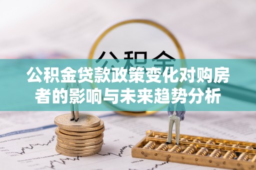 新会公积金贷款政策变化对购房者的影响与未来趋势分析