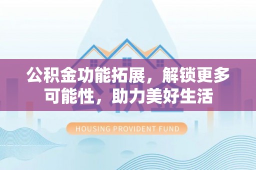 新会公积金功能拓展，解锁更多可能性，助力美好生活