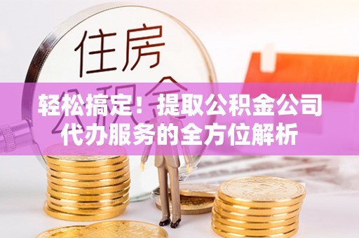 新会轻松搞定！提取公积金公司代办服务的全方位解析