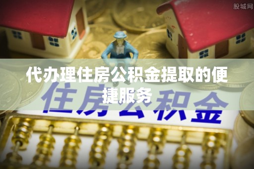 新会代办理住房公积金提取的便捷服务