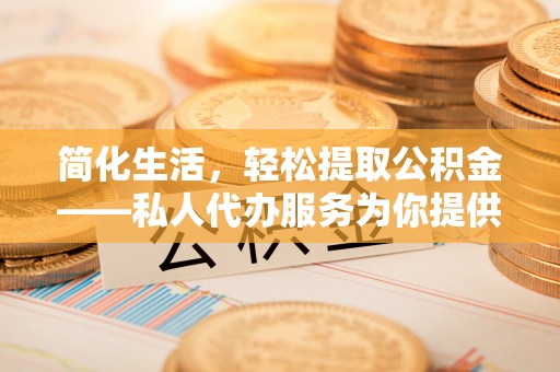 新会简化生活，轻松提取公积金——私人代办服务为你提供便利