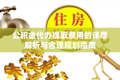 新会公积金代办提取费用的详尽解析与合理规划指南