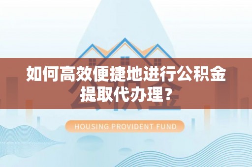 新会如何高效便捷地进行公积金提取代办理？