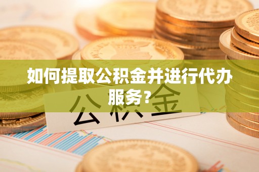新会如何提取公积金并进行代办服务？