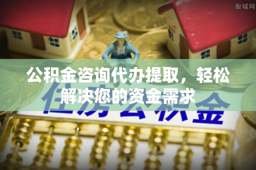 新会公积金咨询代办提取，轻松解决您的资金需求