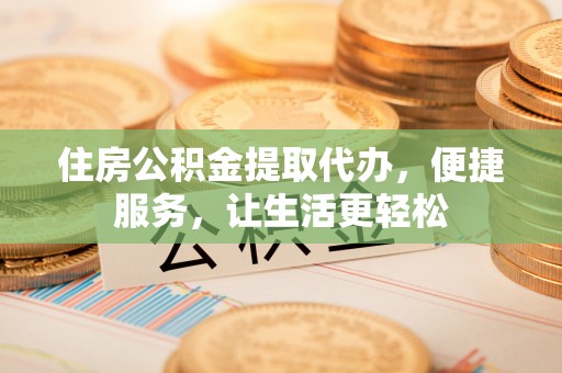 新会住房公积金提取代办，便捷服务，让生活更轻松